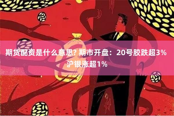 期货配资是什么意思? 期市开盘：20号胶跌超3% 沪银涨超1%