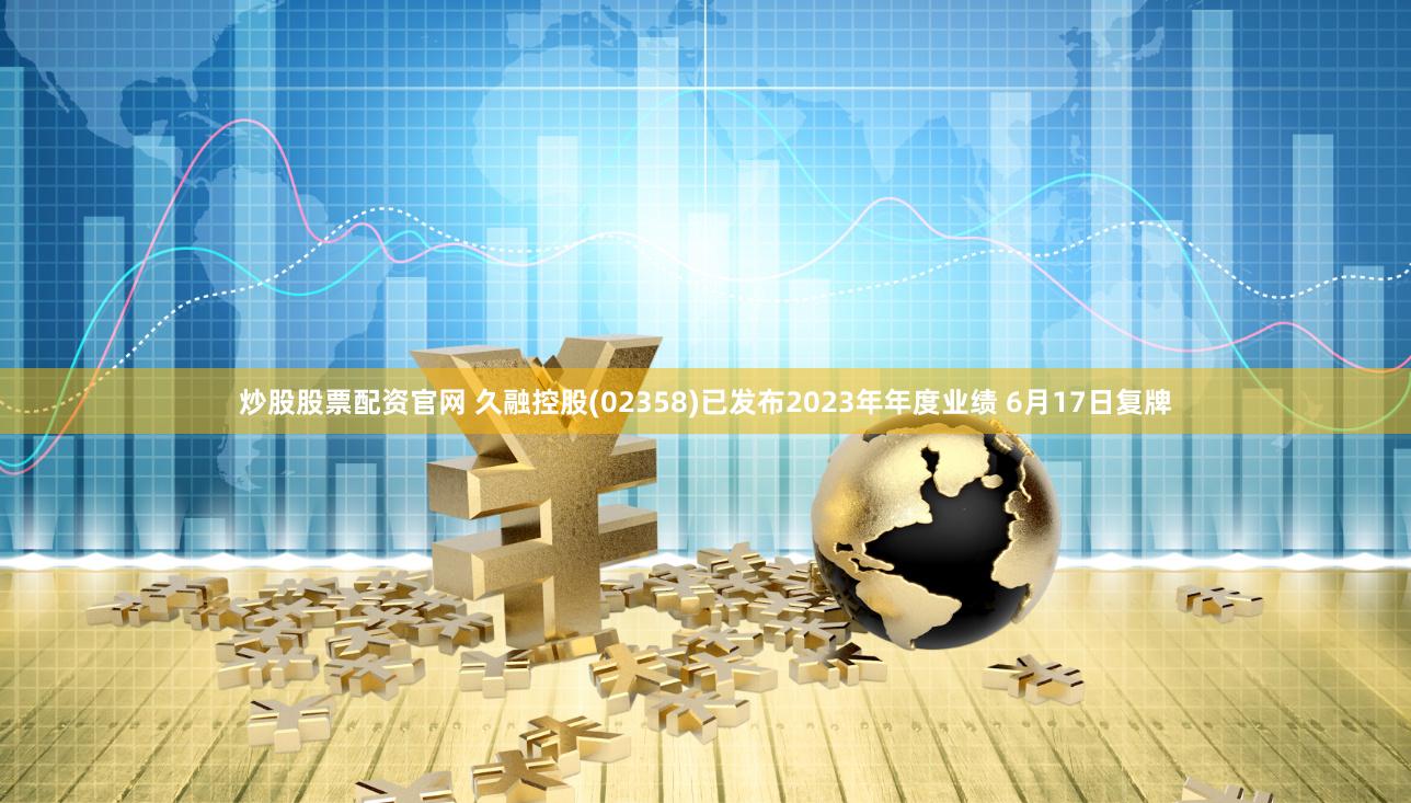 炒股股票配资官网 久融控股(02358)已发布2023年年度业绩 6月17日复牌