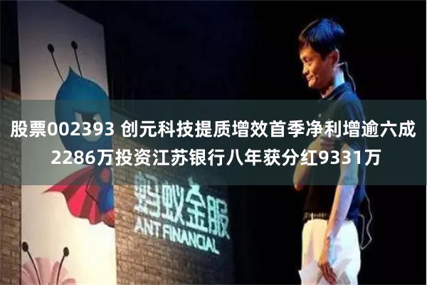 股票002393 创元科技提质增效首季净利增逾六成 2286万投资江苏银行八年获分红9331万