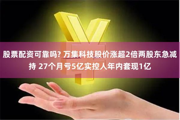 股票配资可靠吗? 万集科技股价涨超2倍两股东急减持 27个月亏5亿实控人年内套现1亿