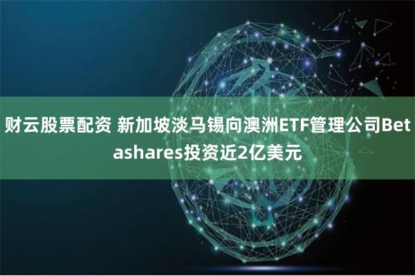 财云股票配资 新加坡淡马锡向澳洲ETF管理公司Betashares投资近2亿美元