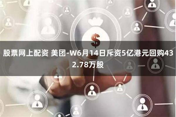 股票网上配资 美团-W6月14日斥资5亿港元回购432.78万股