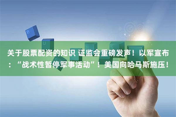 关于股票配资的知识 证监会重磅发声！以军宣布：“战术性暂停军事活动”！美国向哈马斯施压！