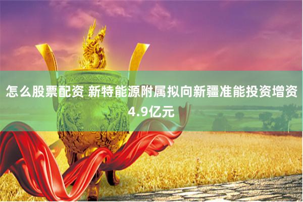 怎么股票配资 新特能源附属拟向新疆准能投资增资4.9亿元