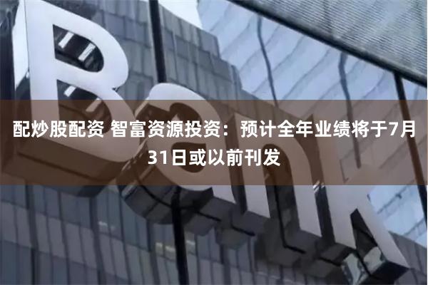 配炒股配资 智富资源投资：预计全年业绩将于7月31日或以前刊发