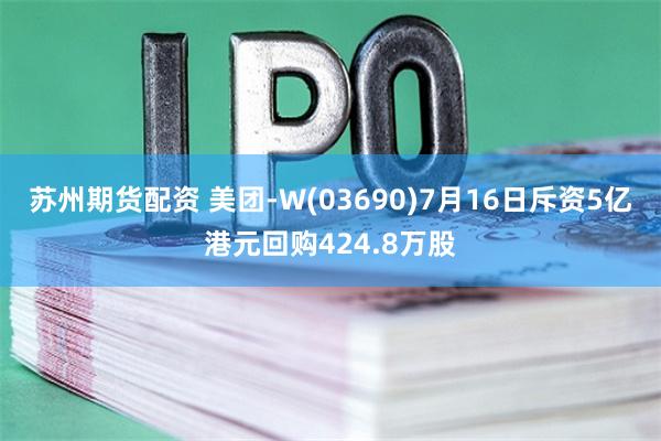 苏州期货配资 美团-W(03690)7月16日斥资5亿港元回购424.8万股