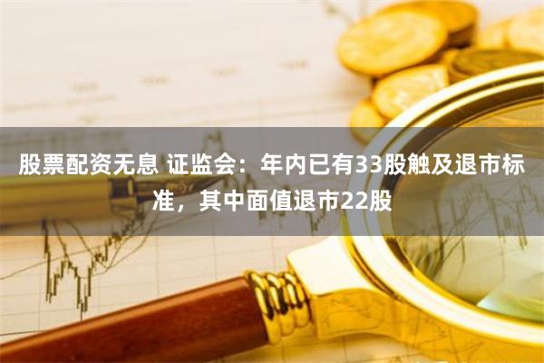 股票配资无息 证监会：年内已有33股触及退市标准，其中面值退市22股