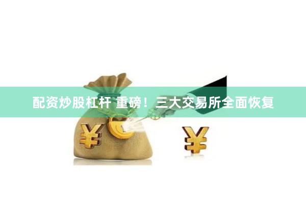 配资炒股杠杆 重磅！三大交易所全面恢复