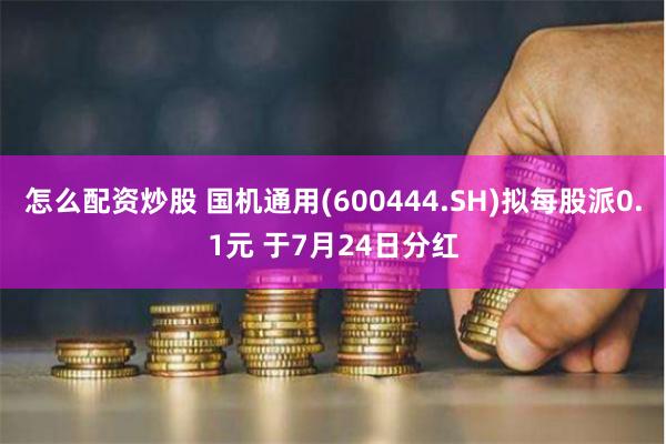 怎么配资炒股 国机通用(600444.SH)拟每股派0.1元 于7月24日分红