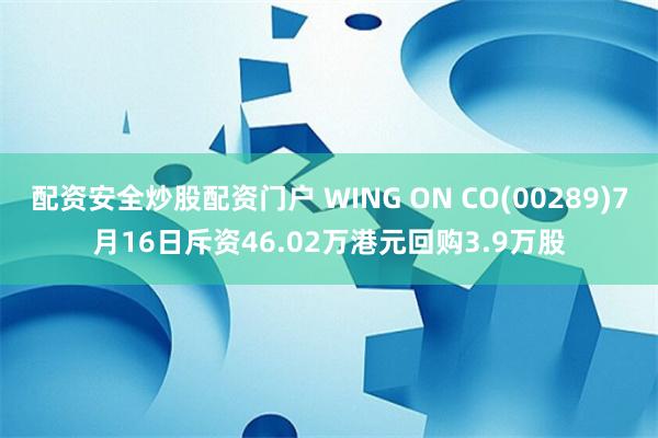 配资安全炒股配资门户 WING ON CO(00289)7月16日斥资46.02万港元回购3.9万股