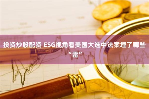 投资炒股配资 ESG视角看美国大选中法案埋了哪些“雷”