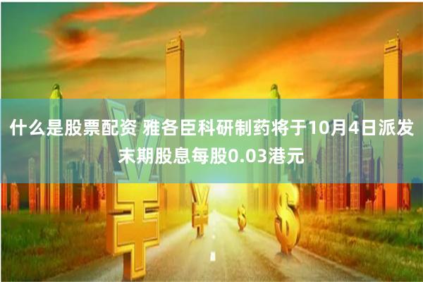 什么是股票配资 雅各臣科研制药将于10月4日派发末期股息每股0.03港元