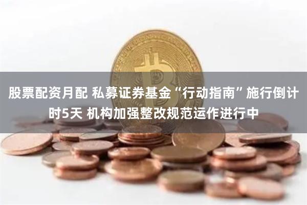 股票配资月配 私募证券基金“行动指南”施行倒计时5天 机构加强整改规范运作进行中