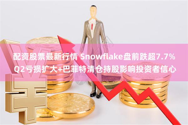 配资股票最新行情 Snowflake盘前跌超7.7% Q2亏损扩大+巴菲特清仓持股影响投资者信心