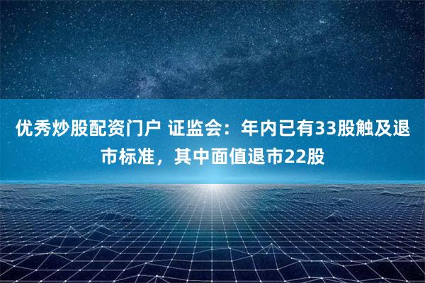 优秀炒股配资门户 证监会：年内已有33股触及退市标准，其中面值退市22股