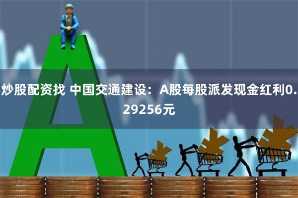 炒股配资找 中国交通建设：A股每股派发现金红利0.29256元