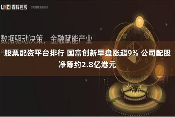 股票配资平台排行 国富创新早盘涨超9% 公司配股净筹约2.8亿港元