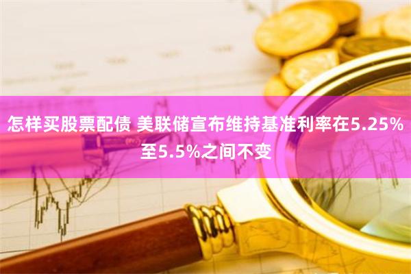 怎样买股票配债 美联储宣布维持基准利率在5.25%至5.5%之间不变