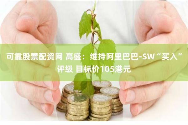 可靠股票配资网 高盛：维持阿里巴巴-SW“买入”评级 目标价105港元