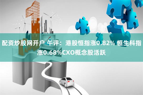 配资炒股网开户 午评：港股恒指涨0.82% 恒生科指涨0.68%CXO概念股活跃