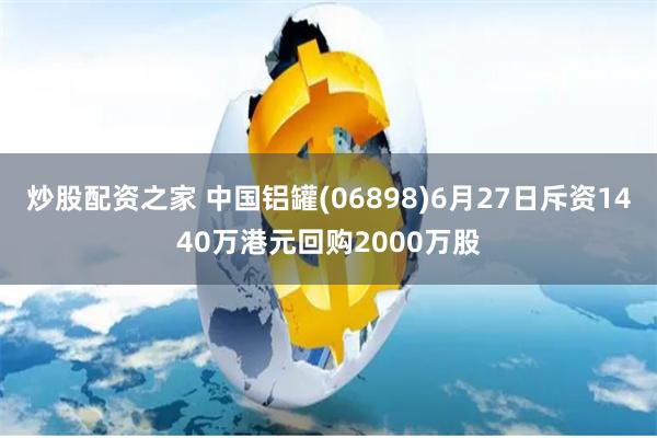 炒股配资之家 中国铝罐(06898)6月27日斥资1440万港元回购2000万股