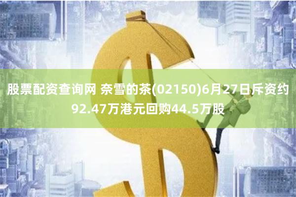 股票配资查询网 奈雪的茶(02150)6月27日斥资约92.47万港元回购44.5万股