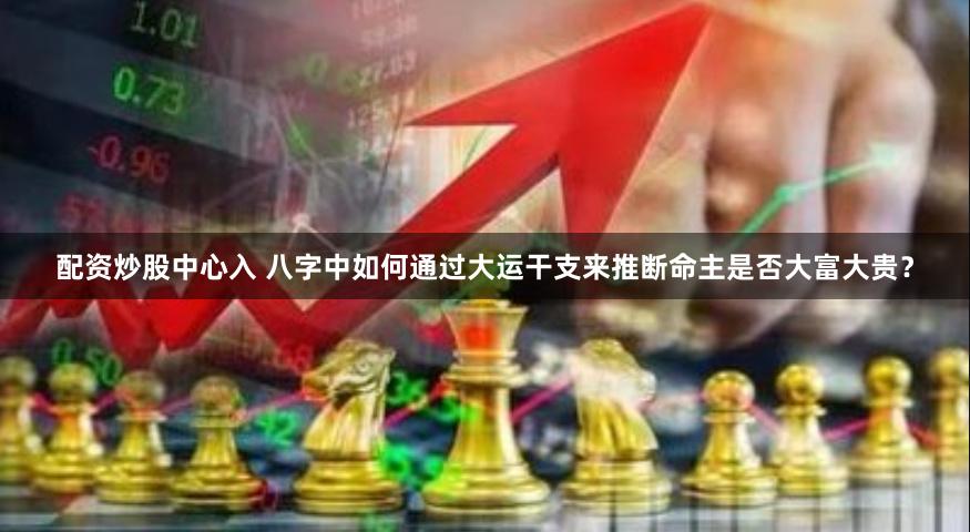 配资炒股中心入 八字中如何通过大运干支来推断命主是否大富大贵？