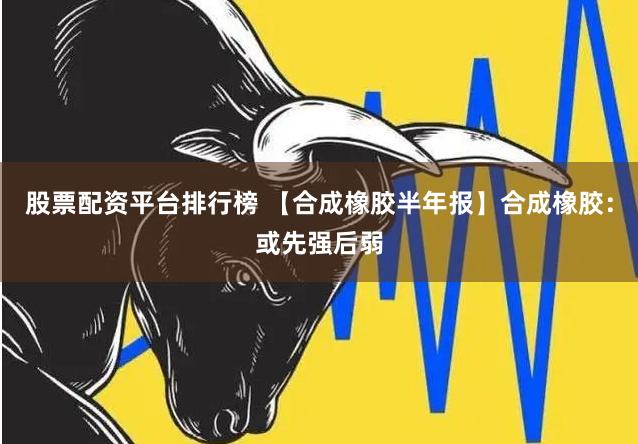 股票配资平台排行榜 【合成橡胶半年报】合成橡胶：或先强后弱