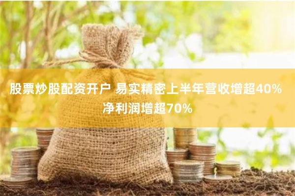 股票炒股配资开户 易实精密上半年营收增超40% 净利润增超70%