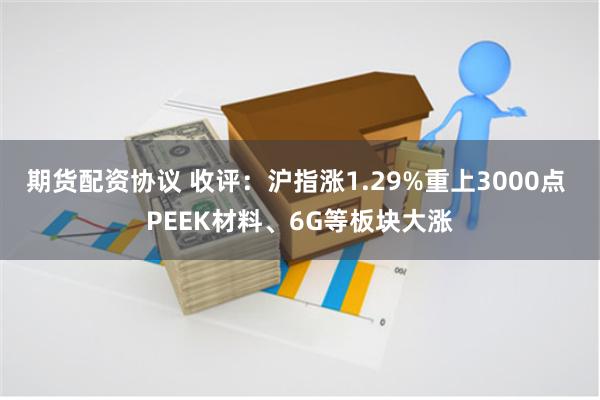 期货配资协议 收评：沪指涨1.29%重上3000点 PEEK材料、6G等板块大涨