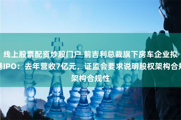 线上股票配资炒股门户 前吉利总裁旗下房车企业拟赴港IPO：去年营收7亿元，证监会要求说明股权架构合规性