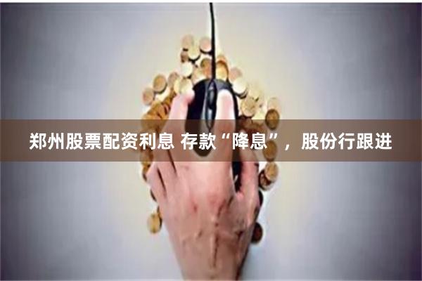 郑州股票配资利息 存款“降息”，股份行跟进