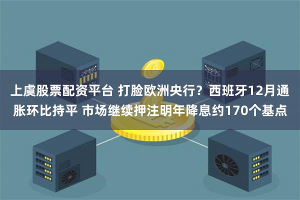 上虞股票配资平台 打脸欧洲央行？西班牙12月通胀环比持平 市场继续押注明年降息约170个基点