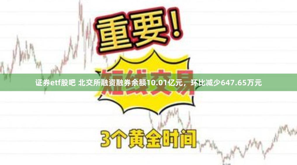 证券etf股吧 北交所融资融券余额10.01亿元，环比减少647.65万元