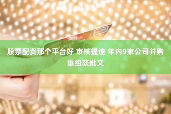 股票配资那个平台好 审核提速 年内9家公司并购重组获批文