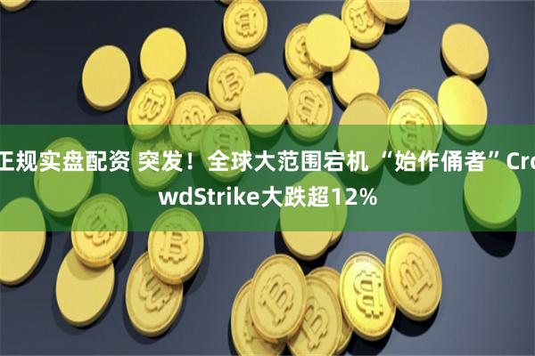 正规实盘配资 突发！全球大范围宕机 “始作俑者”CrowdStrike大跌超12%