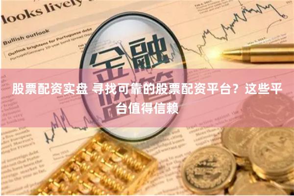 股票配资实盘 寻找可靠的股票配资平台？这些平台值得信赖