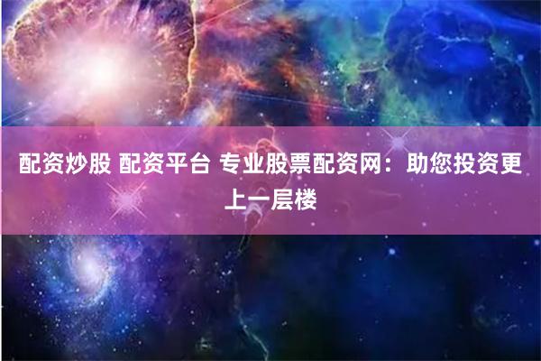 配资炒股 配资平台 专业股票配资网：助您投资更上一层楼