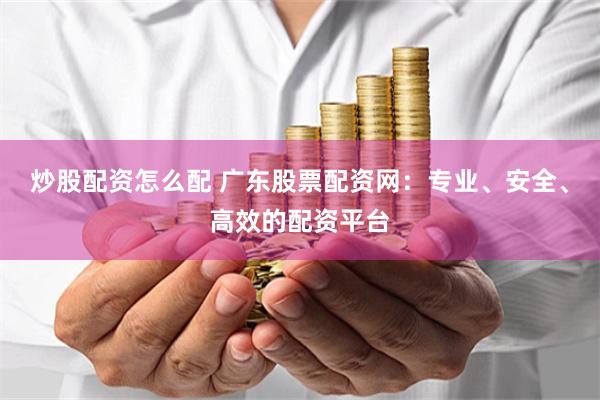 炒股配资怎么配 广东股票配资网：专业、安全、高效的配资平台