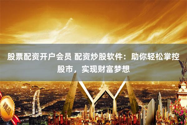 股票配资开户会员 配资炒股软件：助你轻松掌控股市，实现财富梦想