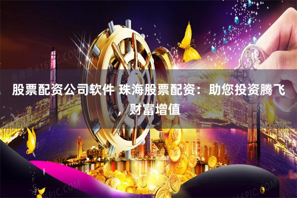 股票配资公司软件 珠海股票配资：助您投资腾飞，财富增值