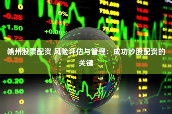 赣州股票配资 风险评估与管理：成功炒股配资的关键