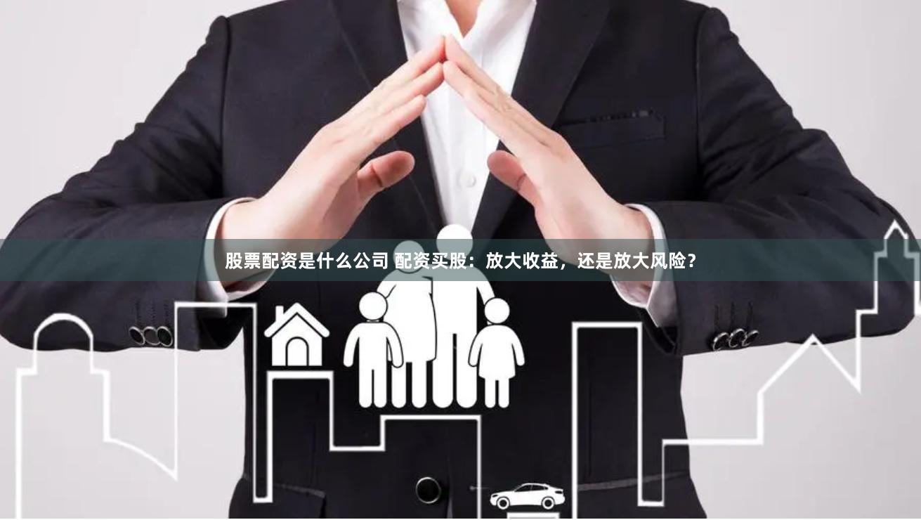 股票配资是什么公司 配资买股：放大收益，还是放大风险？