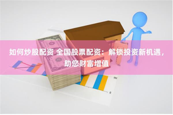如何炒股配资 全国股票配资：解锁投资新机遇，助您财富增值