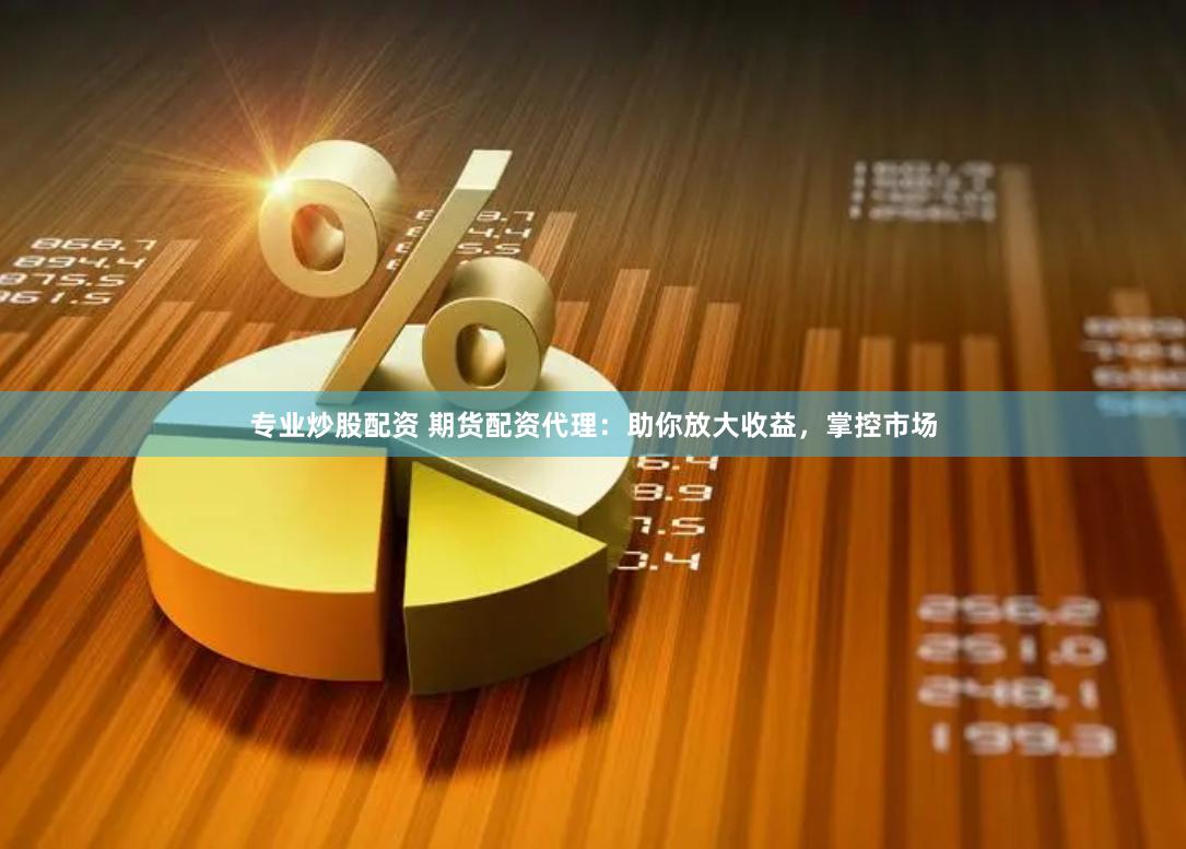 专业炒股配资 期货配资代理：助你放大收益，掌控市场