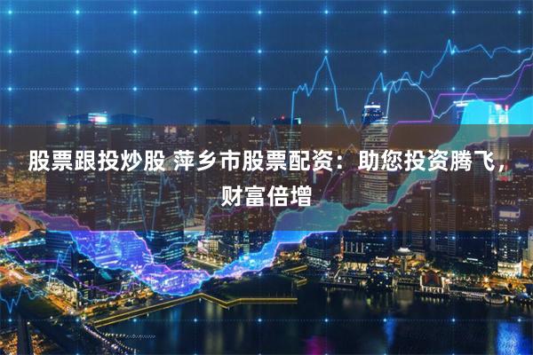 股票跟投炒股 萍乡市股票配资：助您投资腾飞，财富倍增