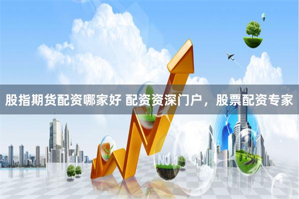股指期货配资哪家好 配资资深门户，股票配资专家