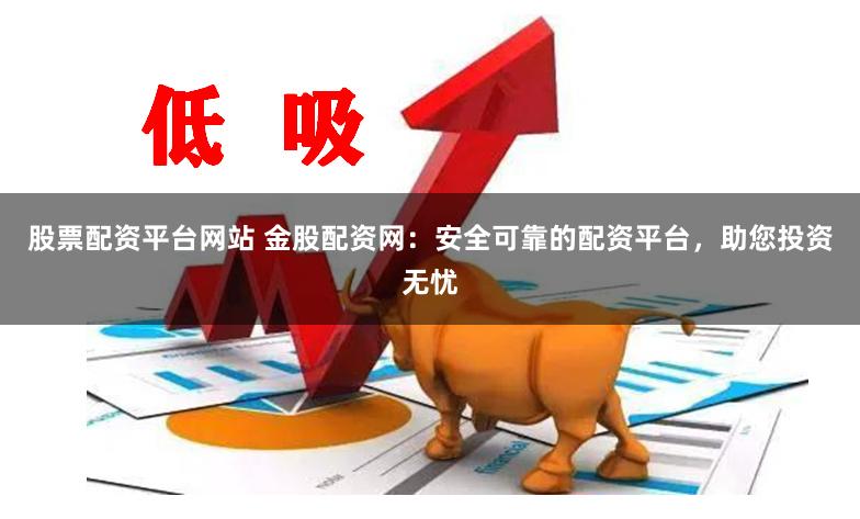 股票配资平台网站 金股配资网：安全可靠的配资平台，助您投资无忧
