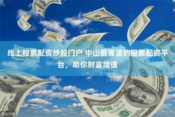 线上股票配资炒股门户 中山最靠谱的股票配资平台，助你财富增值