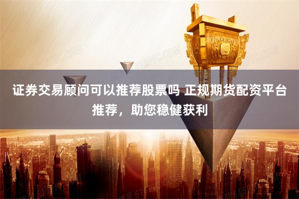 证券交易顾问可以推荐股票吗 正规期货配资平台推荐，助您稳健获利